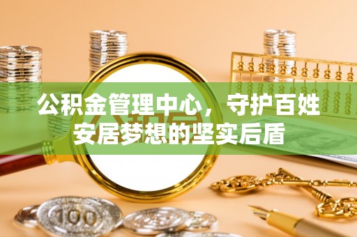复兴公积金管理中心，守护百姓安居梦想的坚实后盾