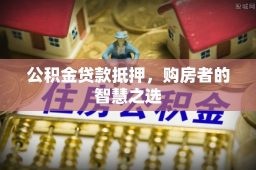 复兴公积金贷款抵押，购房者的智慧之选