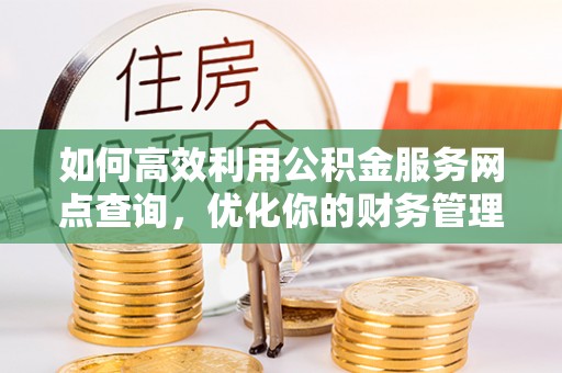 复兴如何高效利用公积金服务网点查询，优化你的财务管理