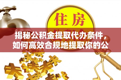 复兴揭秘公积金提取代办条件，如何高效合规地提取你的公积金