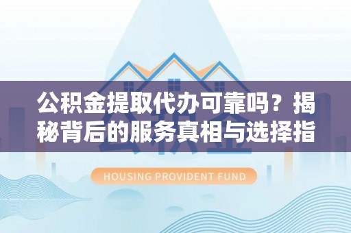 复兴公积金提取代办可靠吗？揭秘背后的服务真相与选择指南