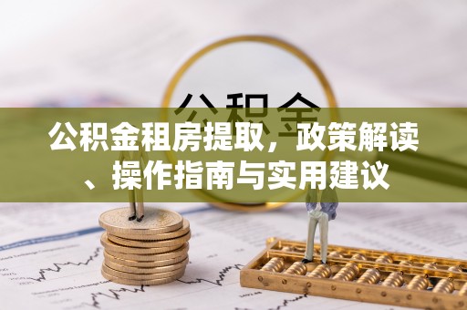 复兴公积金租房提取，政策解读、操作指南与实用建议