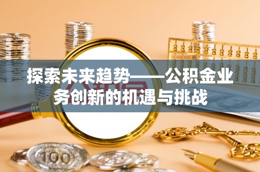 复兴探索未来趋势——公积金业务创新的机遇与挑战