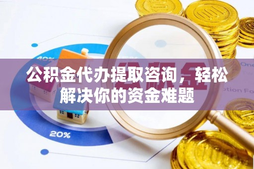 复兴公积金代办提取咨询，轻松解决你的资金难题