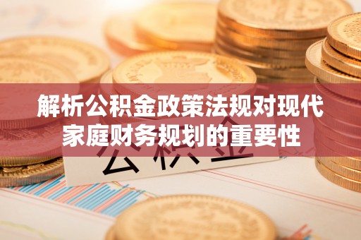 复兴解析公积金政策法规对现代家庭财务规划的重要性