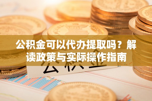 复兴公积金可以代办提取吗？解读政策与实际操作指南