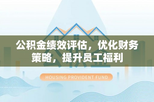 复兴公积金绩效评估，优化财务策略，提升员工福利