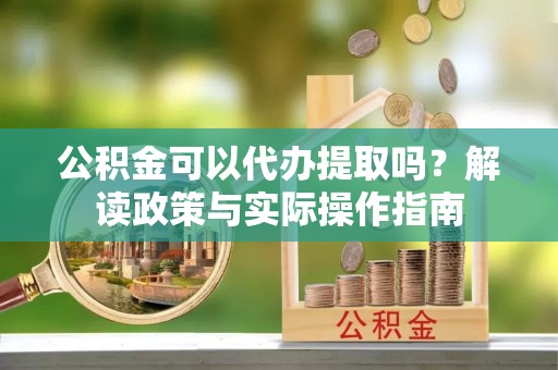 复兴公积金可以代办提取吗？解读政策与实际操作指南