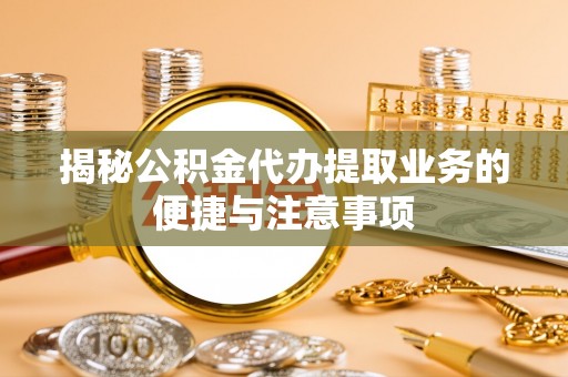 复兴揭秘公积金代办提取业务的便捷与注意事项