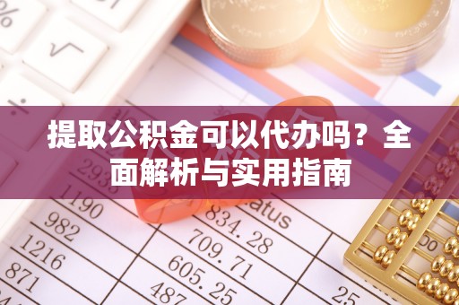 复兴提取公积金可以代办吗？全面解析与实用指南