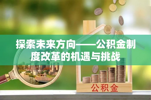 复兴探索未来方向——公积金制度改革的机遇与挑战