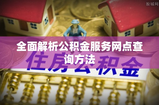 复兴全面解析公积金服务网点查询方法