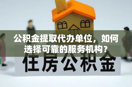 复兴公积金提取代办单位，如何选择可靠的服务机构？