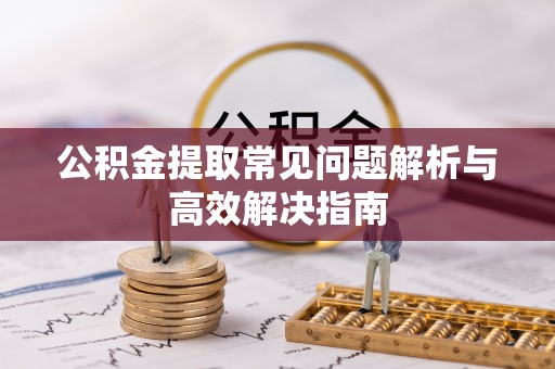 复兴公积金提取常见问题解析与高效解决指南
