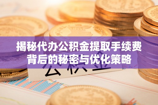 复兴揭秘代办公积金提取手续费背后的秘密与优化策略