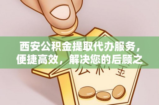 复兴西安公积金提取代办服务，便捷高效，解决您的后顾之忧