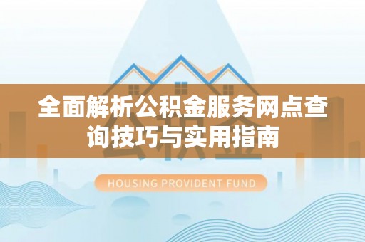 复兴全面解析公积金服务网点查询技巧与实用指南