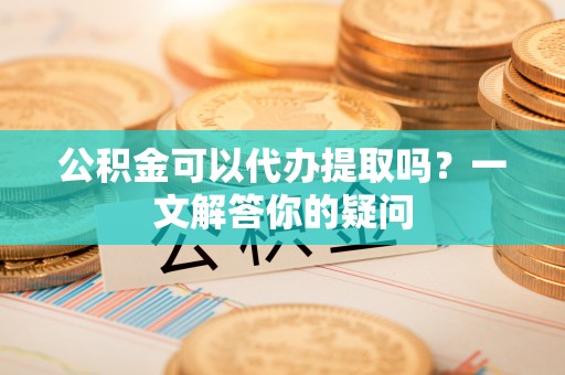 复兴公积金可以代办提取吗？一文解答你的疑问