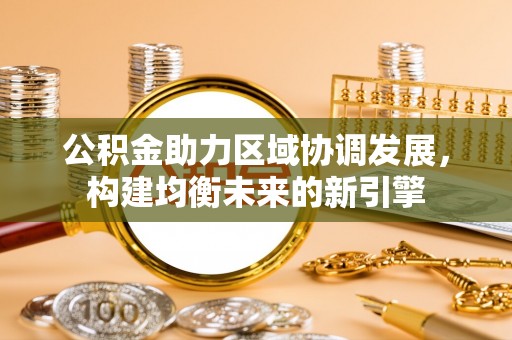 复兴公积金助力区域协调发展，构建均衡未来的新引擎