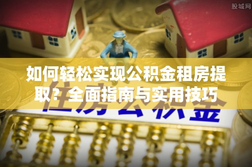 复兴如何轻松实现公积金租房提取？全面指南与实用技巧
