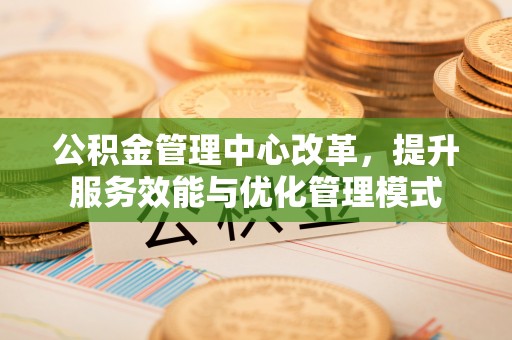 复兴公积金管理中心改革，提升服务效能与优化管理模式