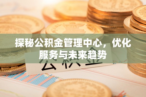 复兴探秘公积金管理中心，优化服务与未来趋势
