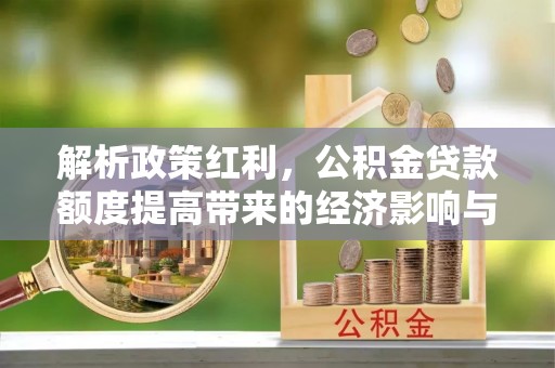 复兴解析政策红利，公积金贷款额度提高带来的经济影响与生活改变