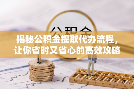 复兴揭秘公积金提取代办流程，让你省时又省心的高效攻略