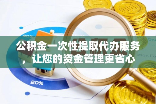 复兴公积金一次性提取代办服务，让您的资金管理更省心