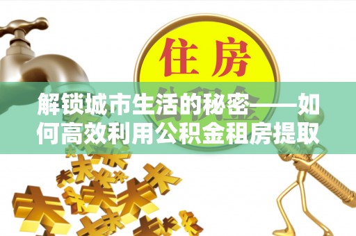复兴解锁城市生活的秘密——如何高效利用公积金租房提取政策优化居住体验