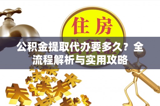 复兴公积金提取代办要多久？全流程解析与实用攻略