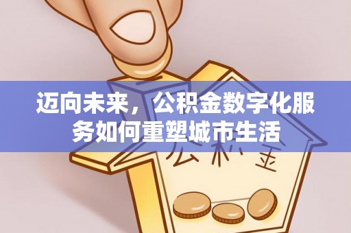 复兴迈向未来，公积金数字化服务如何重塑城市生活