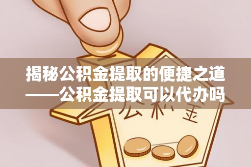 复兴揭秘公积金提取的便捷之道——公积金提取可以代办吗？