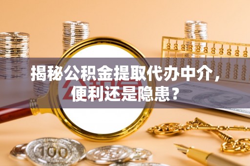复兴揭秘公积金提取代办中介，便利还是隐患？