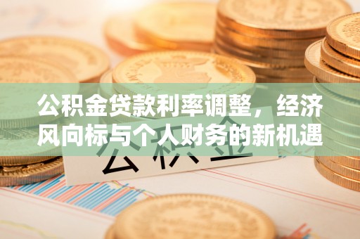 复兴公积金贷款利率调整，经济风向标与个人财务的新机遇