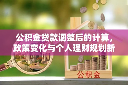 复兴公积金贷款调整后的计算，政策变化与个人理财规划新方向