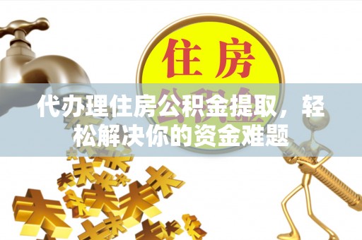 复兴代办理住房公积金提取，轻松解决你的资金难题