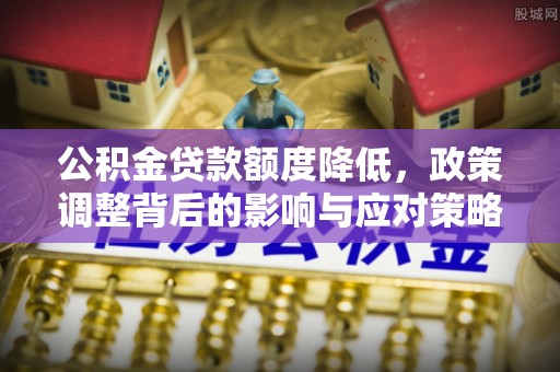 复兴公积金贷款额度降低，政策调整背后的影响与应对策略