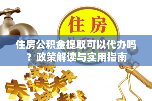 复兴住房公积金提取可以代办吗？政策解读与实用指南