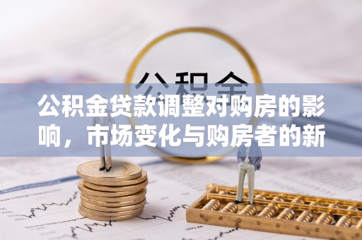 复兴公积金贷款调整对购房的影响，市场变化与购房者的新选择