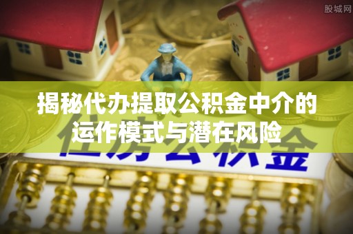 复兴揭秘代办提取公积金中介的运作模式与潜在风险