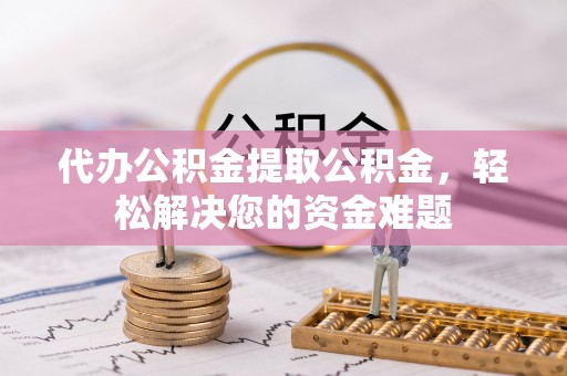 复兴代办公积金提取公积金，轻松解决您的资金难题
