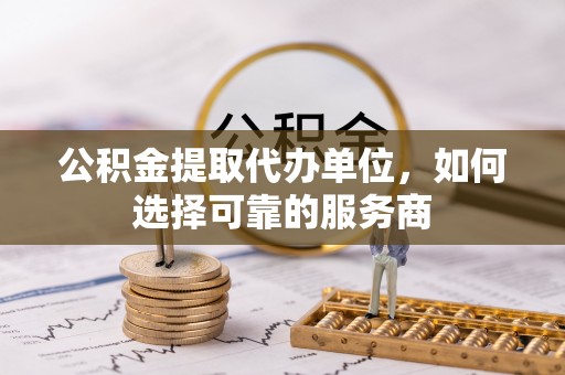 复兴公积金提取代办单位，如何选择可靠的服务商