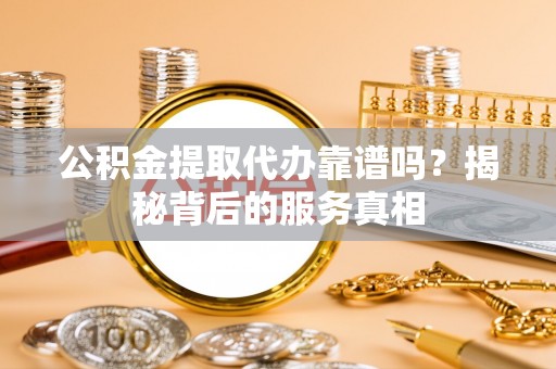 复兴公积金提取代办靠谱吗？揭秘背后的服务真相