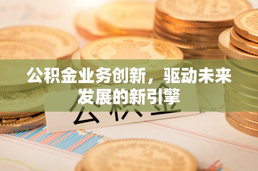 复兴公积金业务创新，驱动未来发展的新引擎
