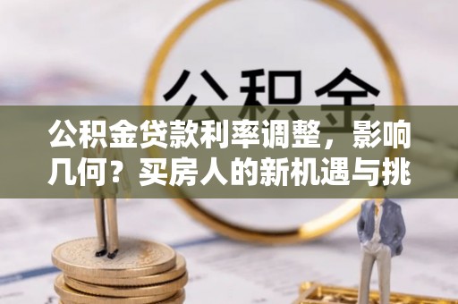 复兴公积金贷款利率调整，影响几何？买房人的新机遇与挑战