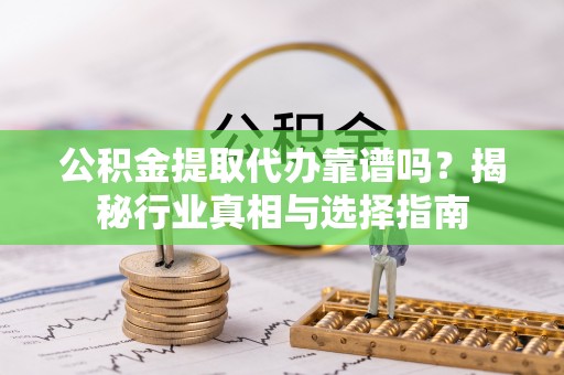 复兴公积金提取代办靠谱吗？揭秘行业真相与选择指南