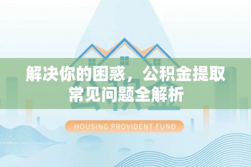 复兴解决你的困惑，公积金提取常见问题全解析