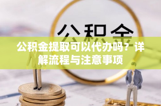 复兴公积金提取可以代办吗？详解流程与注意事项
