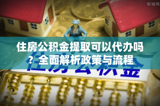 复兴住房公积金提取可以代办吗？全面解析政策与流程